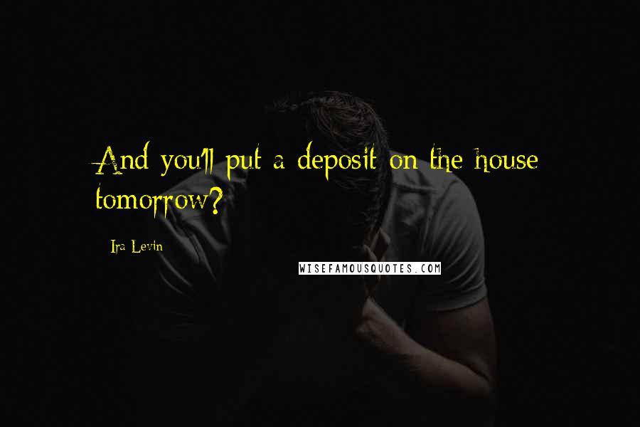 Ira Levin Quotes: And you'll put a deposit on the house tomorrow?