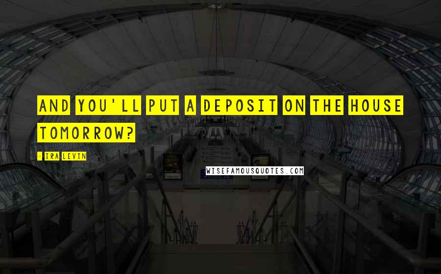 Ira Levin Quotes: And you'll put a deposit on the house tomorrow?