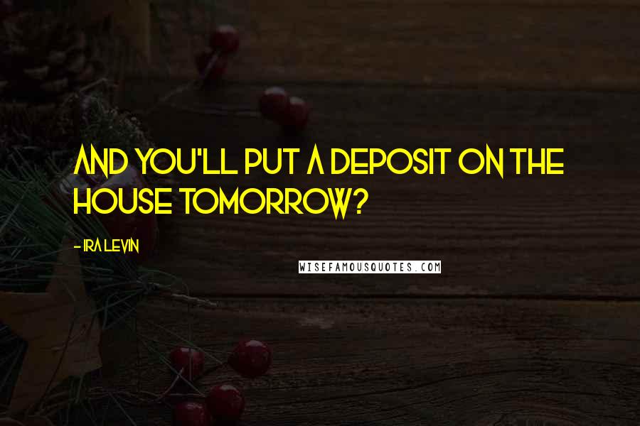 Ira Levin Quotes: And you'll put a deposit on the house tomorrow?