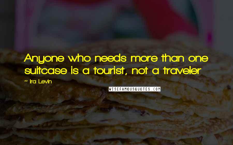 Ira Levin Quotes: Anyone who needs more than one suitcase is a tourist, not a traveler