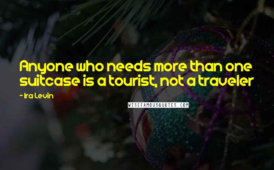 Ira Levin Quotes: Anyone who needs more than one suitcase is a tourist, not a traveler