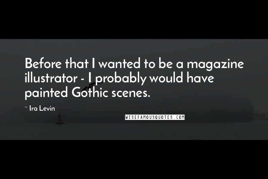 Ira Levin Quotes: Before that I wanted to be a magazine illustrator - I probably would have painted Gothic scenes.