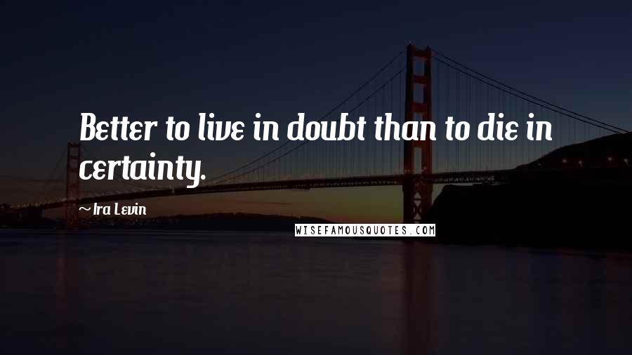 Ira Levin Quotes: Better to live in doubt than to die in certainty.