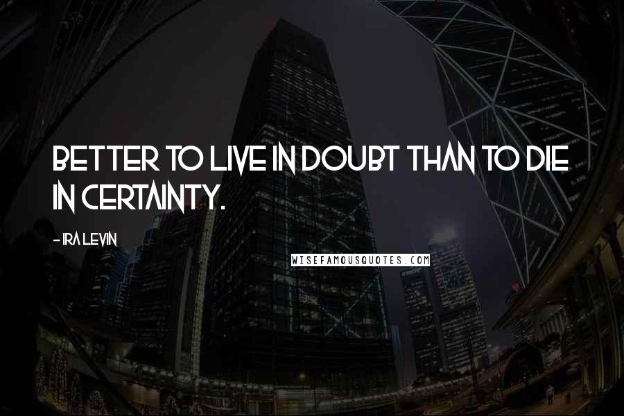 Ira Levin Quotes: Better to live in doubt than to die in certainty.