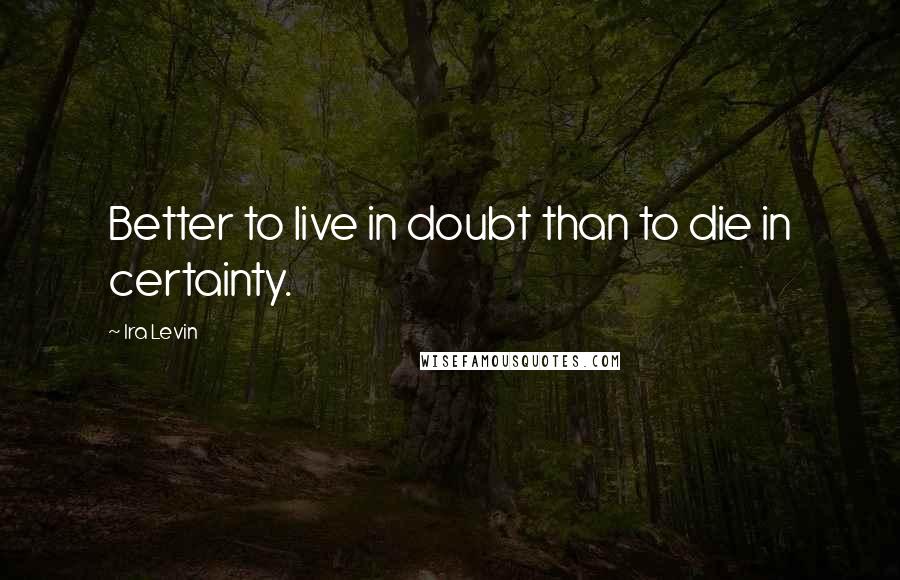 Ira Levin Quotes: Better to live in doubt than to die in certainty.