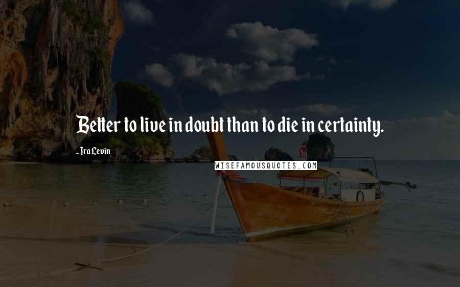 Ira Levin Quotes: Better to live in doubt than to die in certainty.