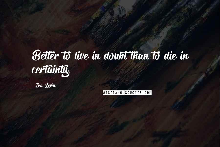 Ira Levin Quotes: Better to live in doubt than to die in certainty.