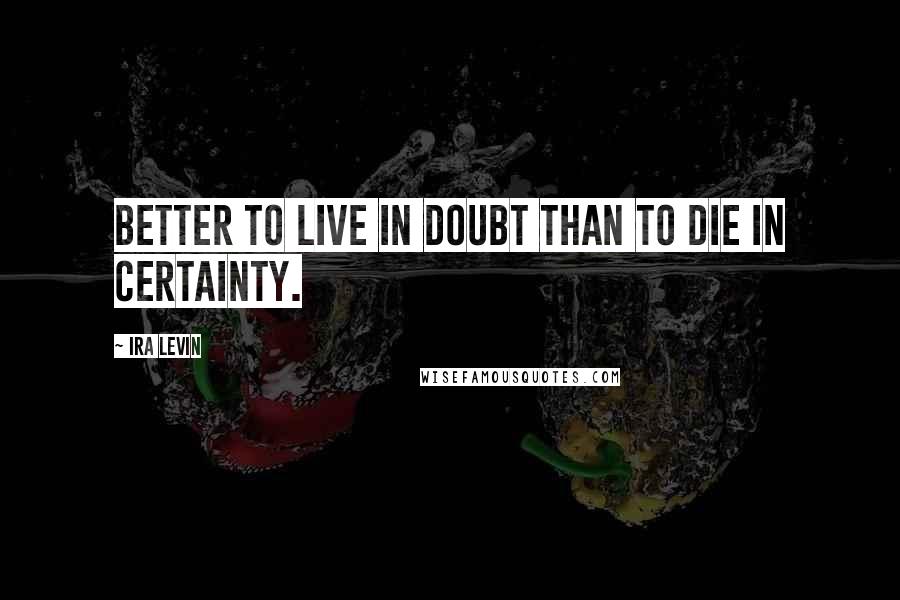 Ira Levin Quotes: Better to live in doubt than to die in certainty.