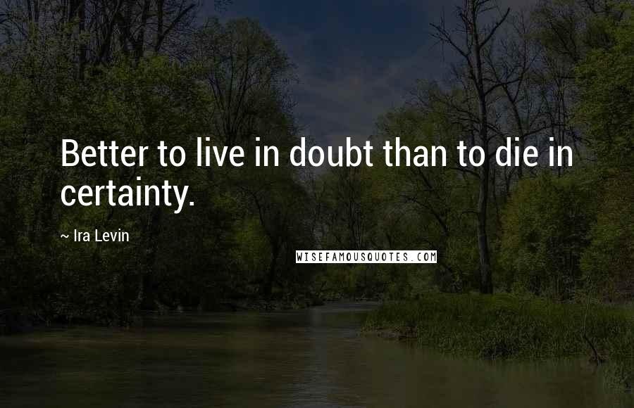 Ira Levin Quotes: Better to live in doubt than to die in certainty.