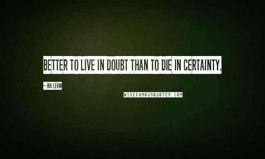 Ira Levin Quotes: Better to live in doubt than to die in certainty.