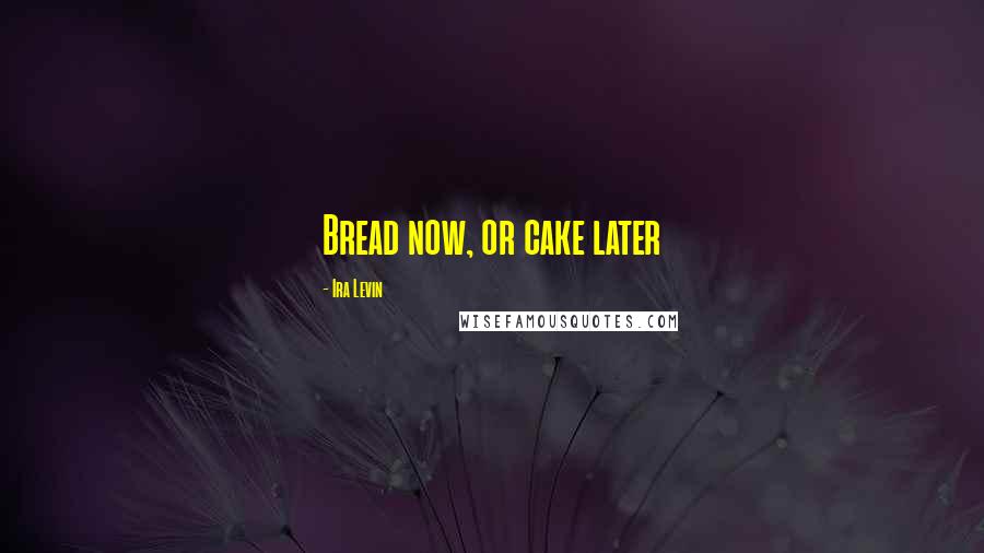 Ira Levin Quotes: Bread now, or cake later