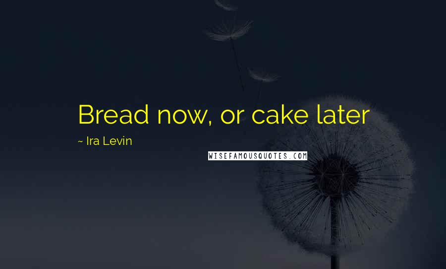 Ira Levin Quotes: Bread now, or cake later