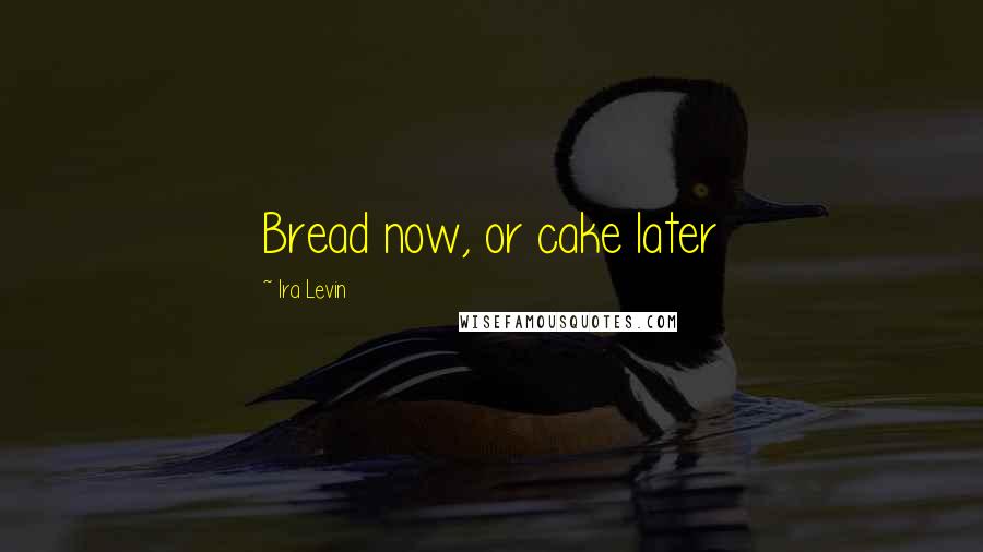 Ira Levin Quotes: Bread now, or cake later