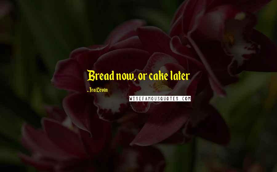 Ira Levin Quotes: Bread now, or cake later