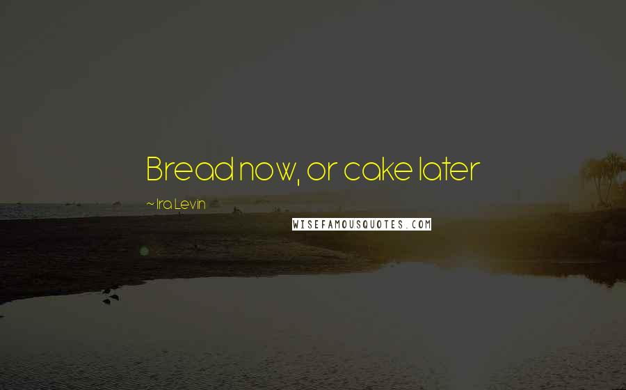 Ira Levin Quotes: Bread now, or cake later