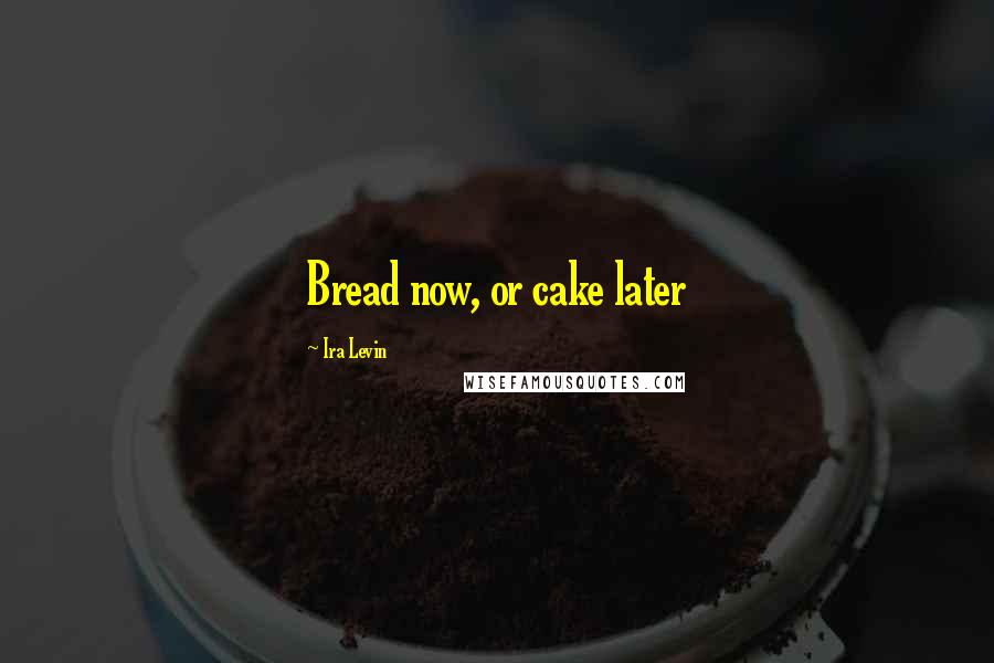 Ira Levin Quotes: Bread now, or cake later