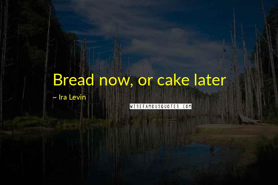 Ira Levin Quotes: Bread now, or cake later