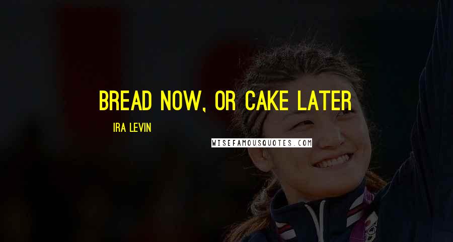 Ira Levin Quotes: Bread now, or cake later