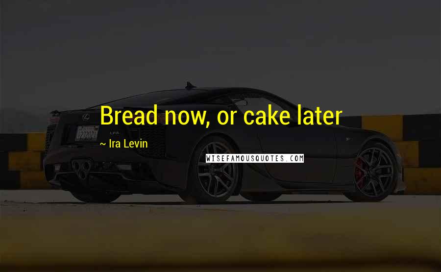 Ira Levin Quotes: Bread now, or cake later