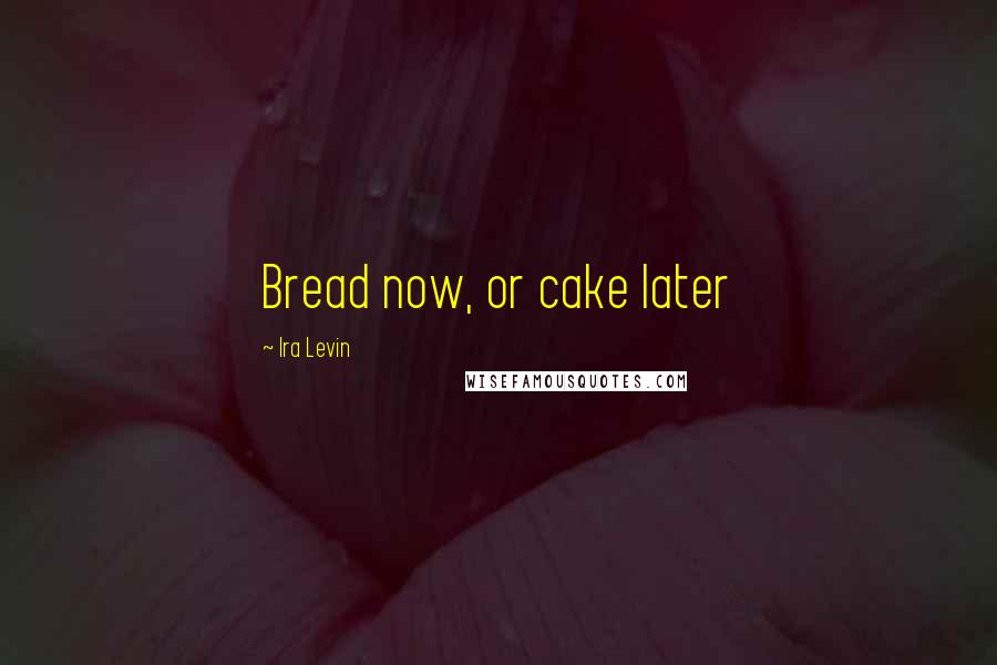 Ira Levin Quotes: Bread now, or cake later