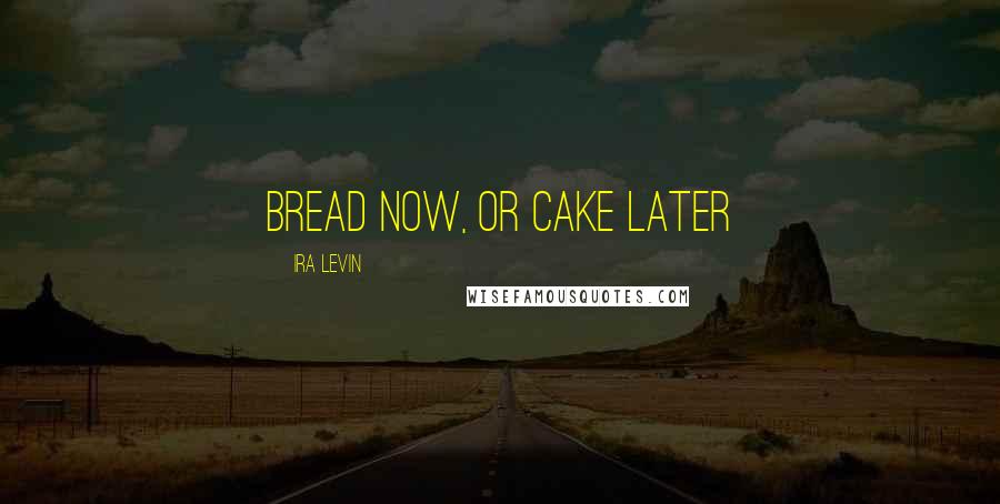 Ira Levin Quotes: Bread now, or cake later