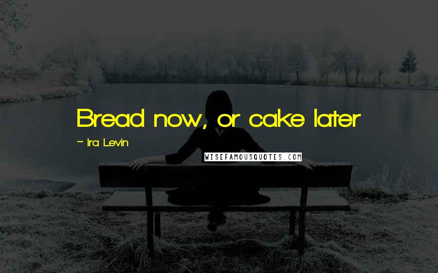 Ira Levin Quotes: Bread now, or cake later