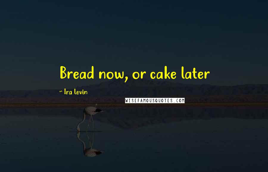 Ira Levin Quotes: Bread now, or cake later