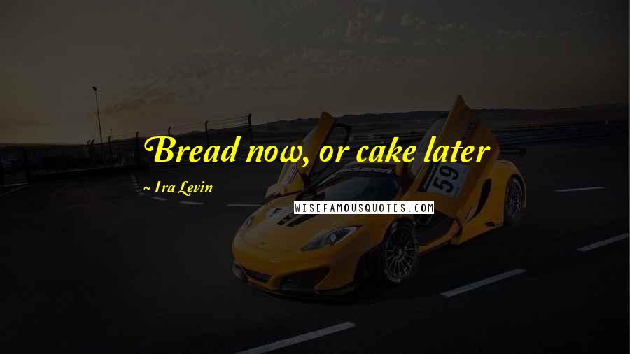 Ira Levin Quotes: Bread now, or cake later