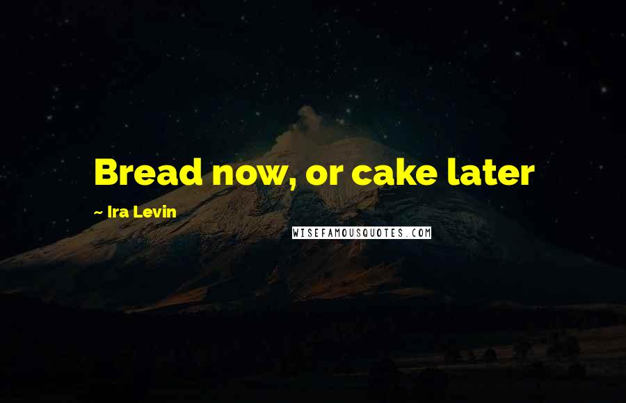 Ira Levin Quotes: Bread now, or cake later