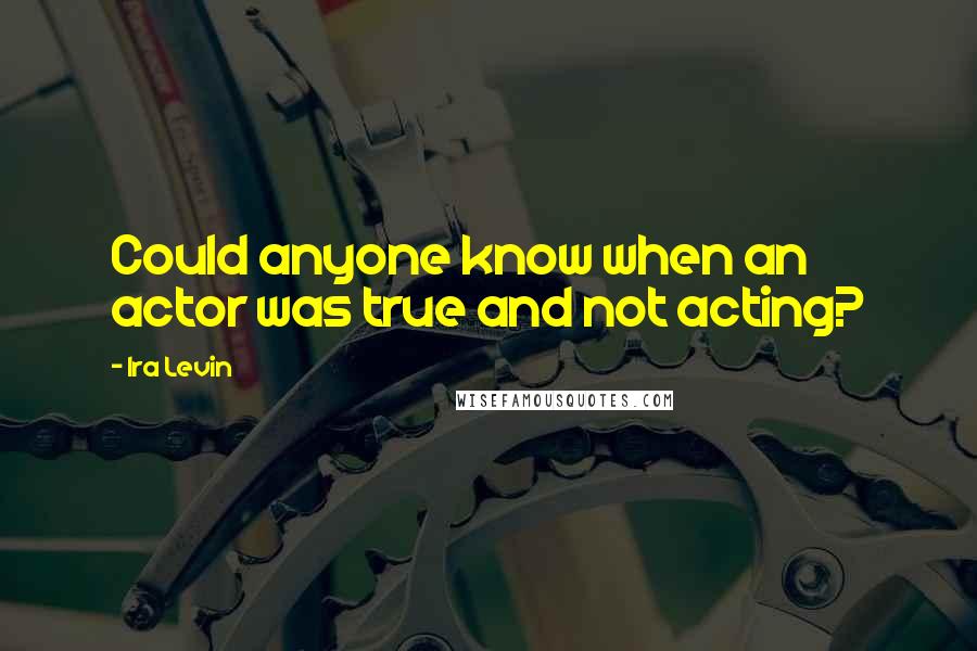 Ira Levin Quotes: Could anyone know when an actor was true and not acting?