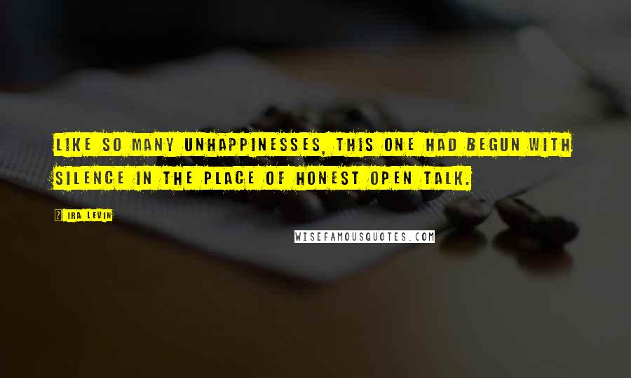 Ira Levin Quotes: Like so many unhappinesses, this one had begun with silence in the place of honest open talk.