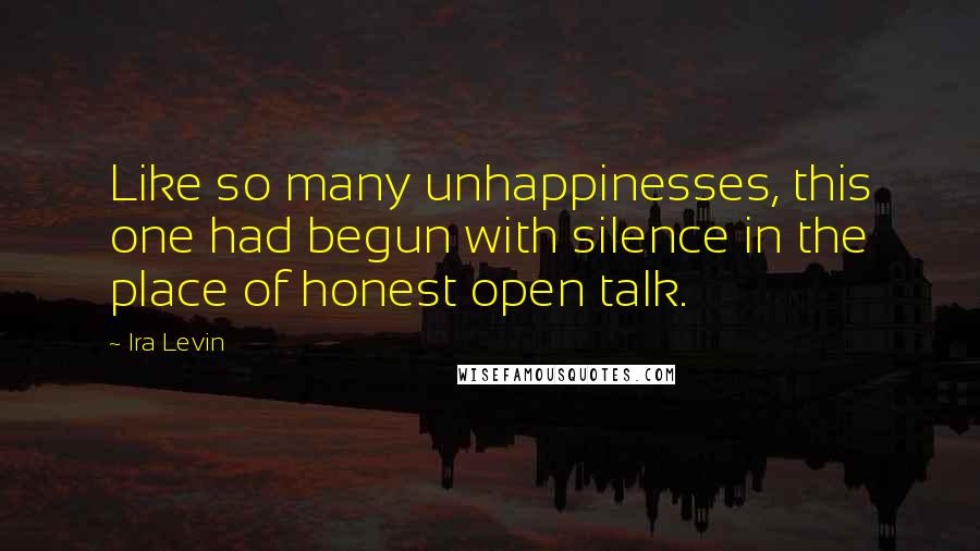 Ira Levin Quotes: Like so many unhappinesses, this one had begun with silence in the place of honest open talk.