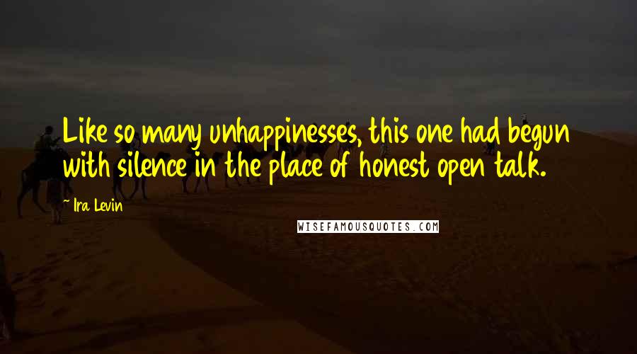 Ira Levin Quotes: Like so many unhappinesses, this one had begun with silence in the place of honest open talk.