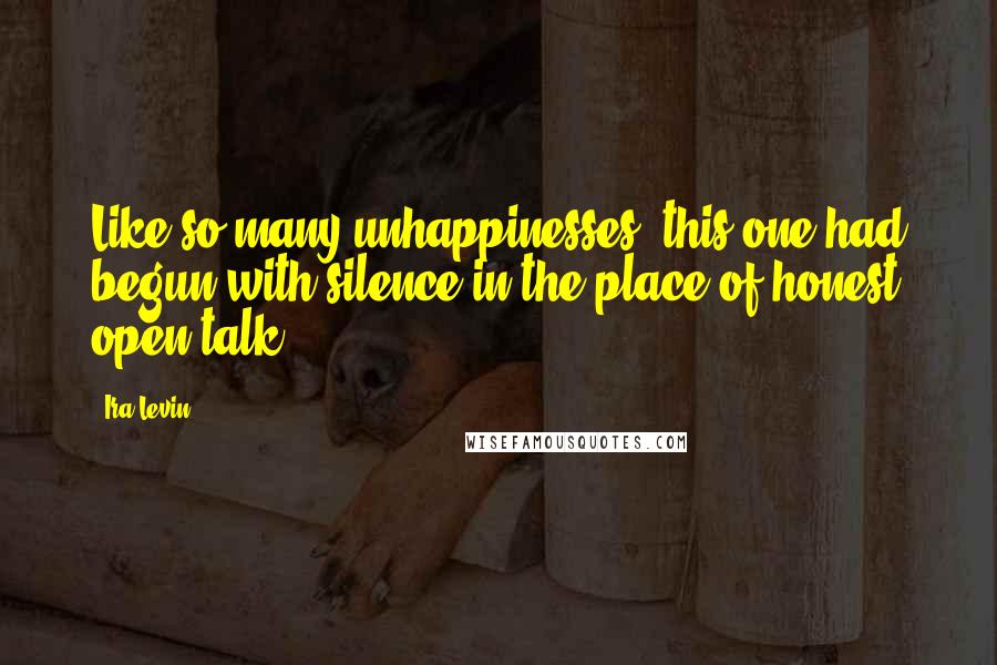 Ira Levin Quotes: Like so many unhappinesses, this one had begun with silence in the place of honest open talk.