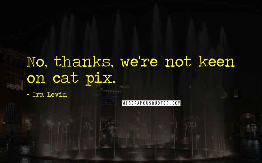 Ira Levin Quotes: No, thanks, we're not keen on cat pix.
