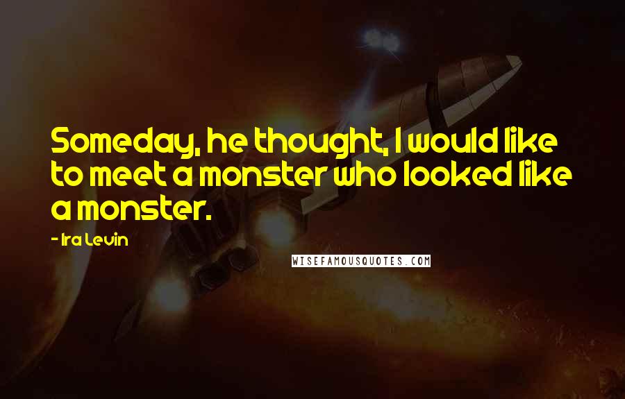 Ira Levin Quotes: Someday, he thought, I would like to meet a monster who looked like a monster.