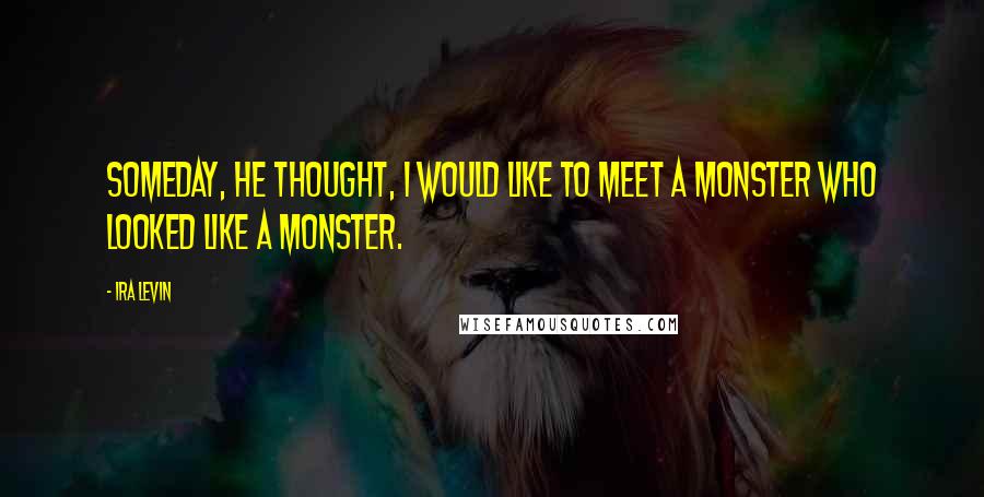 Ira Levin Quotes: Someday, he thought, I would like to meet a monster who looked like a monster.