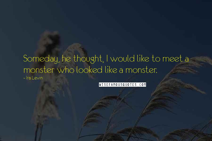 Ira Levin Quotes: Someday, he thought, I would like to meet a monster who looked like a monster.