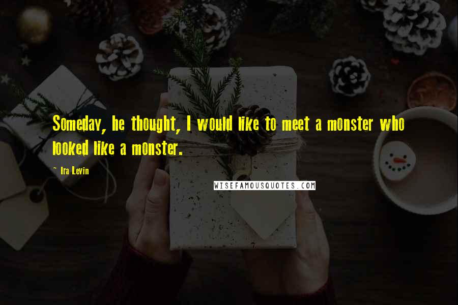 Ira Levin Quotes: Someday, he thought, I would like to meet a monster who looked like a monster.
