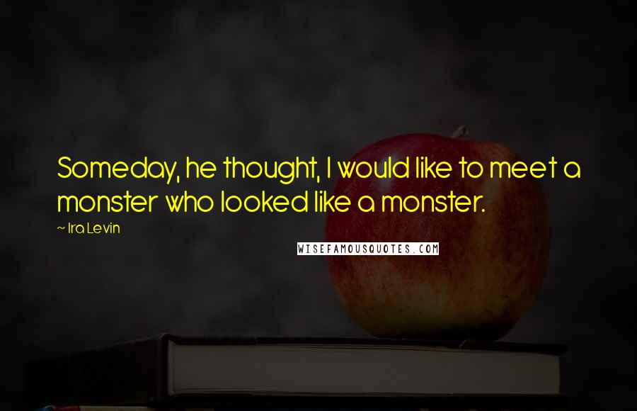 Ira Levin Quotes: Someday, he thought, I would like to meet a monster who looked like a monster.