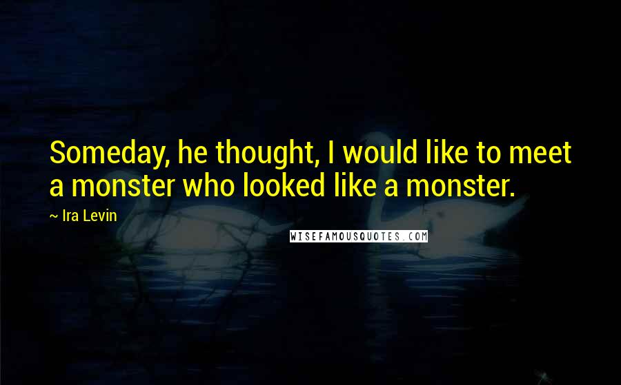 Ira Levin Quotes: Someday, he thought, I would like to meet a monster who looked like a monster.