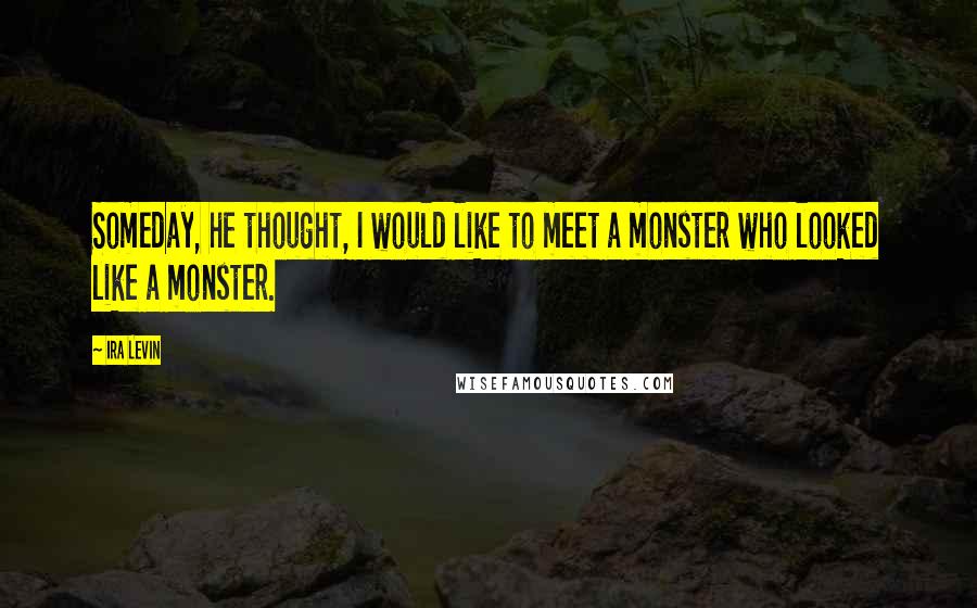 Ira Levin Quotes: Someday, he thought, I would like to meet a monster who looked like a monster.