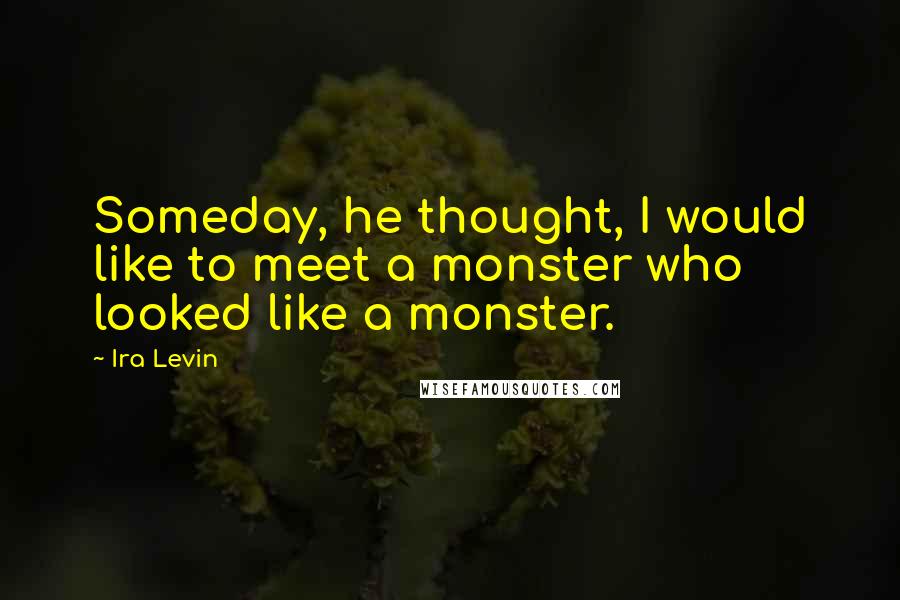 Ira Levin Quotes: Someday, he thought, I would like to meet a monster who looked like a monster.