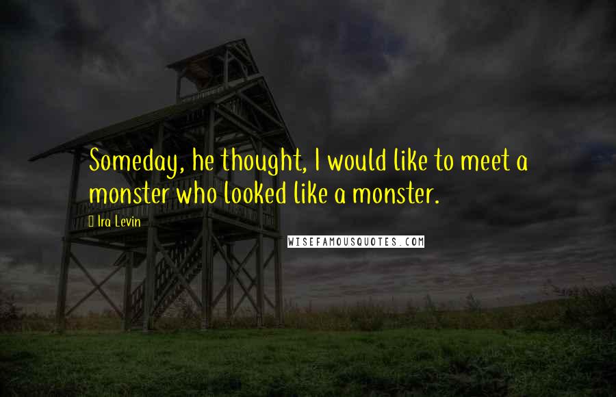 Ira Levin Quotes: Someday, he thought, I would like to meet a monster who looked like a monster.