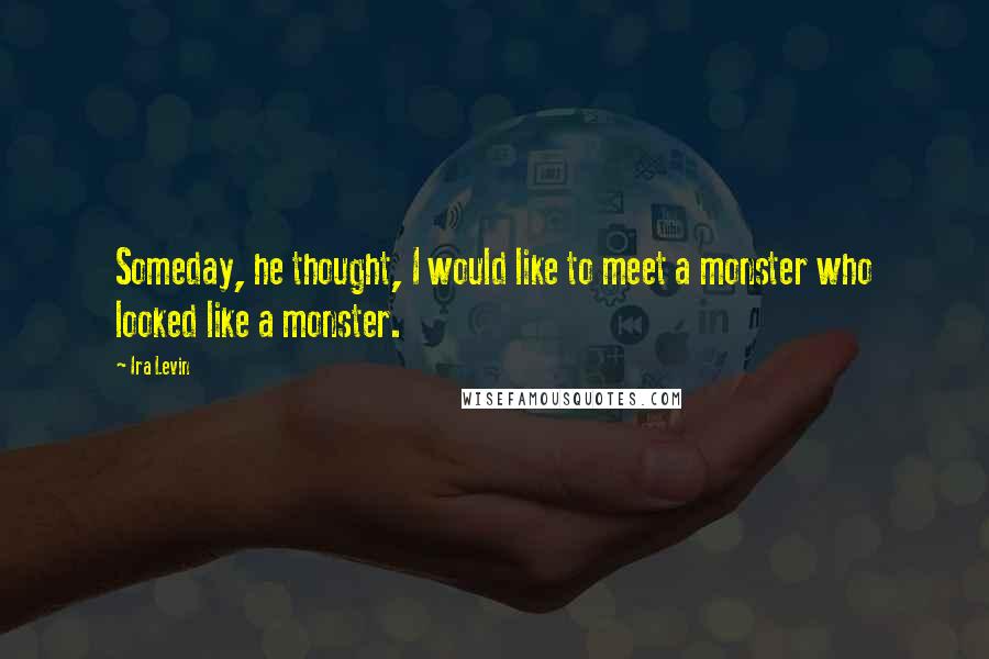 Ira Levin Quotes: Someday, he thought, I would like to meet a monster who looked like a monster.