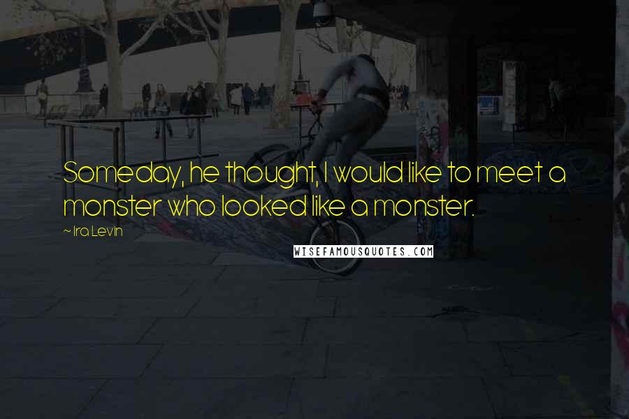 Ira Levin Quotes: Someday, he thought, I would like to meet a monster who looked like a monster.