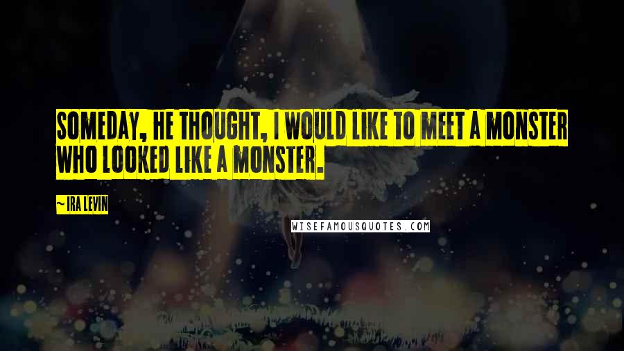 Ira Levin Quotes: Someday, he thought, I would like to meet a monster who looked like a monster.
