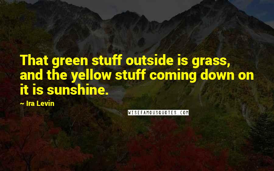 Ira Levin Quotes: That green stuff outside is grass, and the yellow stuff coming down on it is sunshine.