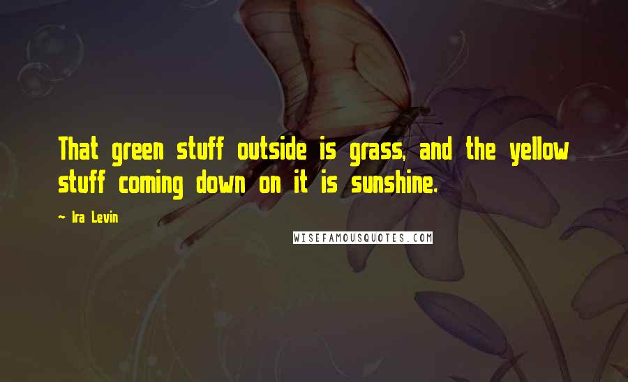 Ira Levin Quotes: That green stuff outside is grass, and the yellow stuff coming down on it is sunshine.