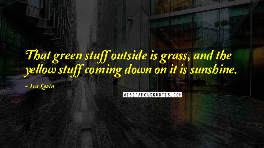 Ira Levin Quotes: That green stuff outside is grass, and the yellow stuff coming down on it is sunshine.